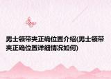 男士领带夹正确位置介绍(男士领带夹正确位置详细情况如何)