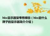 hkc显示器型号有哪些（hkc是什么牌子的显示器简介介绍）