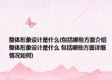 整体形象设计是什么(包括哪些方面介绍 整体形象设计是什么 包括哪些方面详细情况如何)