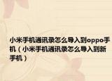 小米手机通讯录怎么导入到oppo手机（小米手机通讯录怎么导入到新手机）