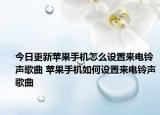 今日更新苹果手机怎么设置来电铃声歌曲 苹果手机如何设置来电铃声歌曲