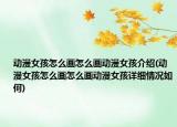 动漫女孩怎么画怎么画动漫女孩介绍(动漫女孩怎么画怎么画动漫女孩详细情况如何)