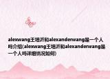 alexwang王培沂和alexanderwang是一个人吗介绍(alexwang王培沂和alexanderwang是一个人吗详细情况如何)
