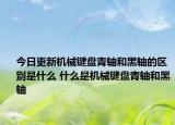今日更新机械键盘青轴和黑轴的区别是什么 什么是机械键盘青轴和黑轴