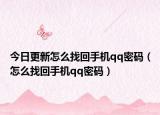 今日更新怎么找回手机qq密码（怎么找回手机qq密码）