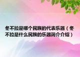 冬不拉是哪个民族的代表乐器（冬不拉是什么民族的乐器简介介绍）