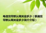 电信宽带默认网关是多少（联通宽带默认网关是多少简介介绍）