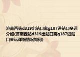 济南西站d319出站口离g187进站口多远介绍(济南西站d319出站口离g187进站口多远详细情况如何)
