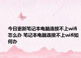 今日更新笔记本电脑连接不上wifi怎么办 笔记本电脑连接不上wifi如何办