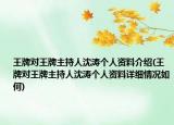 王牌对王牌主持人沈涛个人资料介绍(王牌对王牌主持人沈涛个人资料详细情况如何)