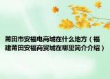 莆田市安福电商城在什么地方（福建莆田安福商贸城在哪里简介介绍）