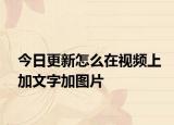 今日更新怎么在视频上加文字加图片