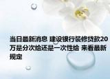 当日最新消息 建设银行装修贷款20万是分次给还是一次性给 来看最新规定