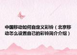 中国移动如何自定义彩铃（北京移动怎么设置自己的彩铃简介介绍）