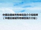 中俄边境城市有哪些简介介绍视频（中俄边境城市有哪些简介介绍）
