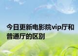 今日更新电影院vip厅和普通厅的区别