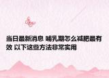当日最新消息 哺乳期怎么减肥最有效 以下这些方法非常实用