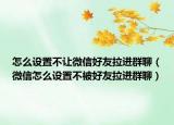 怎么设置不让微信好友拉进群聊（微信怎么设置不被好友拉进群聊）