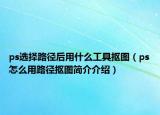 ps选择路径后用什么工具抠图（ps怎么用路径抠图简介介绍）