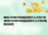 康佳k265和55电视配置有什么不同介绍(康佳k265和55电视配置有什么不同详细情况如何)