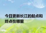 今日更新长江的起点和终点在哪里