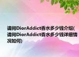 请问DiorAddict香水多少钱介绍(请问DiorAddict香水多少钱详细情况如何)
