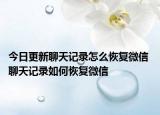 今日更新聊天记录怎么恢复微信 聊天记录如何恢复微信