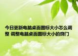 今日更新电脑桌面图标大小怎么调整 调整电脑桌面图标大小的窍门