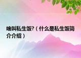 啥叫私生饭?（什么是私生饭简介介绍）