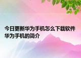今日更新华为手机怎么下载软件 华为手机的简介