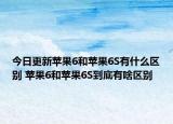 今日更新苹果6和苹果6S有什么区别 苹果6和苹果6S到底有啥区别