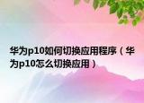 华为p10如何切换应用程序（华为p10怎么切换应用）