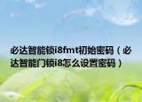 必达智能锁i8fmt初始密码（必达智能门锁i8怎么设置密码）