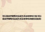 可以靠自学硬笔书法成为书法老师吗介绍(可以靠自学硬笔书法成为书法老师吗详细情况如何)