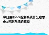 今日更新dcs控制系统什么意思 dcs控制系统的解释