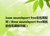 bose soundsport free左右耳配对（Bose soundsport free耳机的音乐播放功能）