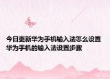 今日更新华为手机输入法怎么设置 华为手机的输入法设置步骤