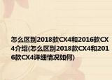 怎么区别2018款CX4和2016款CX4介绍(怎么区别2018款CX4和2016款CX4详细情况如何)