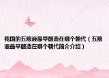 我国的五粮液最早酿造在哪个朝代（五粮液最早酿造在哪个朝代简介介绍）