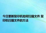 今日更新复印机如何扫描文件 复印机扫描文件的方法