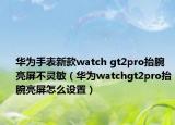 华为手表新款watch gt2pro抬腕亮屏不灵敏（华为watchgt2pro抬腕亮屏怎么设置）