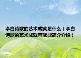 李白诗歌的艺术成就是什么（李白诗歌的艺术成就有哪些简介介绍）
