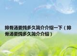排骨汤要炖多久简介介绍一下（排骨汤要炖多久简介介绍）