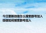 今日更新微信怎么搜索群号加入 微信如何搜索群号加入