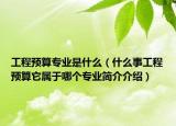 工程预算专业是什么（什么事工程预算它属于哪个专业简介介绍）