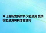 今日更新爱情树多少能量满 爱情树能量满有具体数值吗