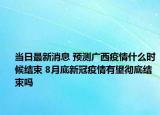 当日最新消息 预测广西疫情什么时候结束 8月底新冠疫情有望彻底结束吗