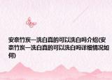 安奈竹炭一洗白真的可以洗白吗介绍(安奈竹炭一洗白真的可以洗白吗详细情况如何)