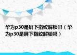 华为p30是屏下指纹解锁吗（华为p30是屏下指纹解锁吗）