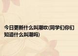 今日更新什么叫潮吹(同学们你们知道什么叫潮吗)
